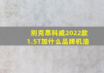 别克昂科威2022款1.5T加什么品牌机油