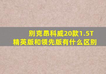 别克昂科威20款1.5T精英版和领先版有什么区别