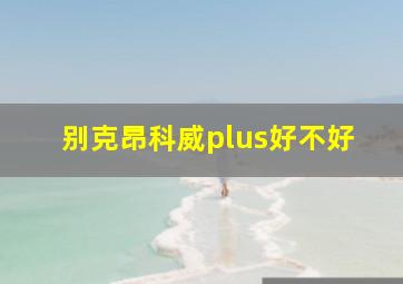 别克昂科威plus好不好