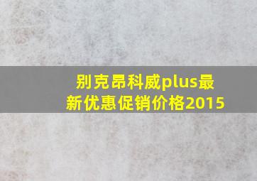 别克昂科威plus最新优惠促销价格2015