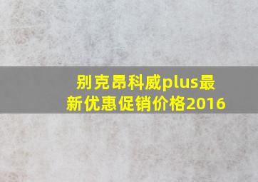 别克昂科威plus最新优惠促销价格2016