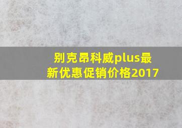 别克昂科威plus最新优惠促销价格2017