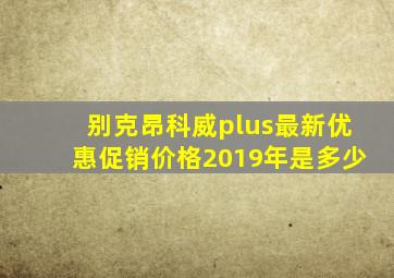 别克昂科威plus最新优惠促销价格2019年是多少