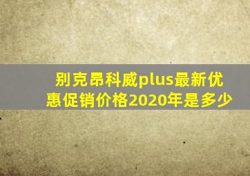 别克昂科威plus最新优惠促销价格2020年是多少