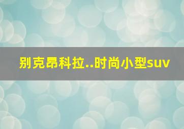 别克昂科拉..时尚小型suv