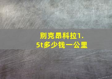 别克昂科拉1.5t多少钱一公里