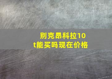 别克昂科拉10t能买吗现在价格