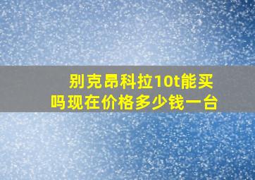 别克昂科拉10t能买吗现在价格多少钱一台