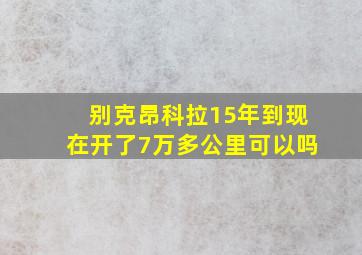 别克昂科拉15年到现在开了7万多公里可以吗