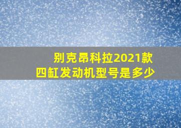 别克昂科拉2021款四缸发动机型号是多少