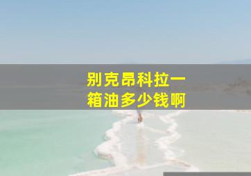 别克昂科拉一箱油多少钱啊