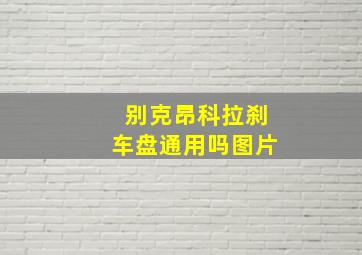 别克昂科拉刹车盘通用吗图片