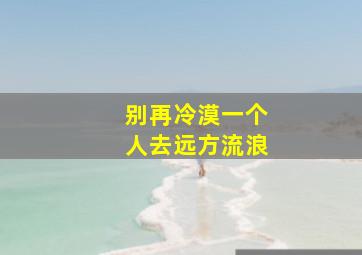 别再冷漠一个人去远方流浪