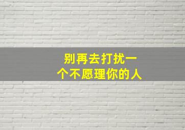 别再去打扰一个不愿理你的人