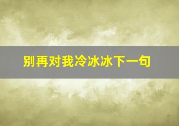 别再对我冷冰冰下一句