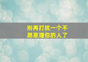 别再打扰一个不愿意理你的人了