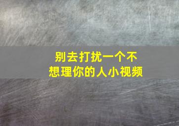 别去打扰一个不想理你的人小视频