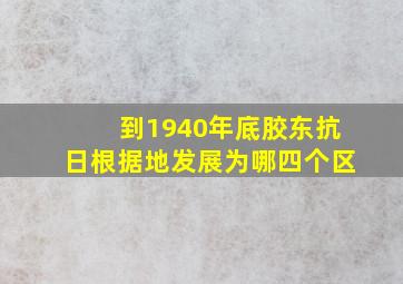 到1940年底胶东抗日根据地发展为哪四个区