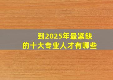 到2025年最紧缺的十大专业人才有哪些