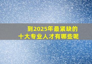 到2025年最紧缺的十大专业人才有哪些呢