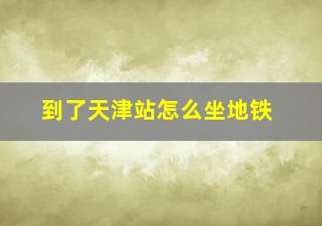 到了天津站怎么坐地铁