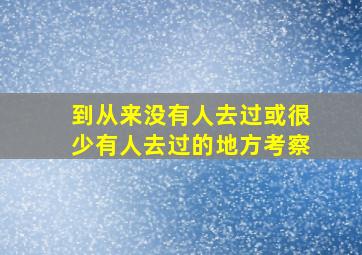 到从来没有人去过或很少有人去过的地方考察