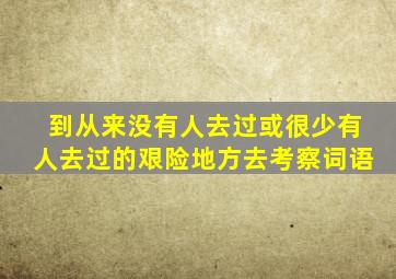 到从来没有人去过或很少有人去过的艰险地方去考察词语