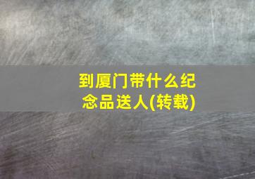 到厦门带什么纪念品送人(转载)