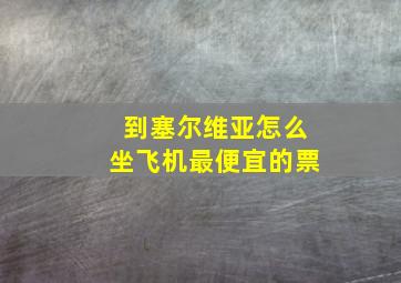 到塞尔维亚怎么坐飞机最便宜的票