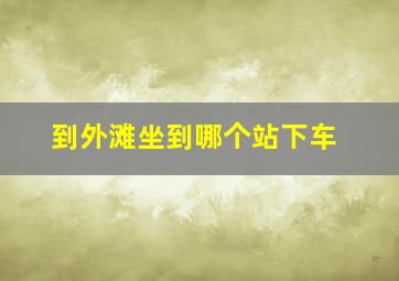 到外滩坐到哪个站下车