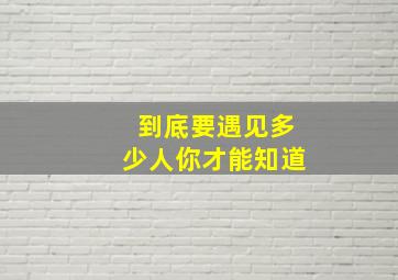 到底要遇见多少人你才能知道