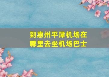 到惠州平潭机场在哪里去坐机场巴士