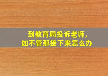 到教育局投诉老师,如不管那接下来怎么办