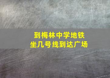 到梅林中学地铁坐几号线到达广场