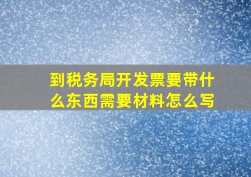 到税务局开发票要带什么东西需要材料怎么写