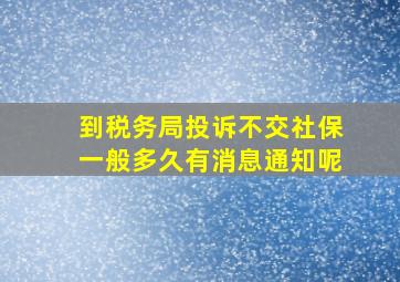 到税务局投诉不交社保一般多久有消息通知呢