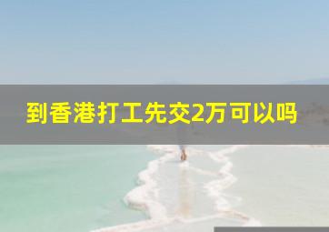 到香港打工先交2万可以吗