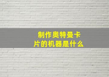 制作奥特曼卡片的机器是什么