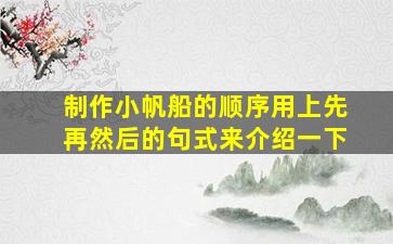 制作小帆船的顺序用上先再然后的句式来介绍一下