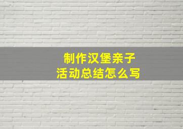 制作汉堡亲子活动总结怎么写