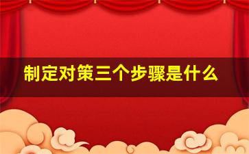 制定对策三个步骤是什么