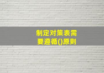 制定对策表需要遵循()原则