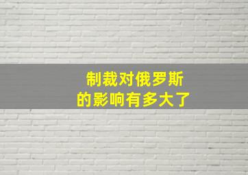 制裁对俄罗斯的影响有多大了