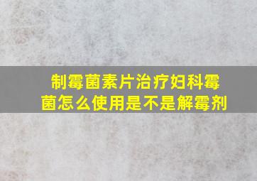 制霉菌素片治疗妇科霉菌怎么使用是不是解霉剂