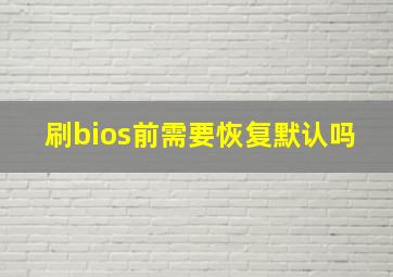 刷bios前需要恢复默认吗