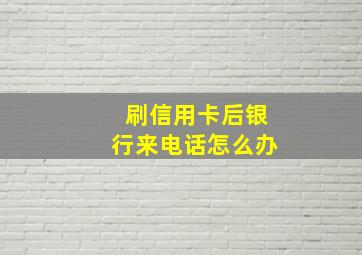 刷信用卡后银行来电话怎么办