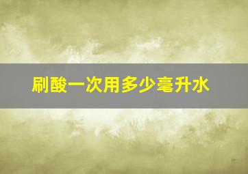 刷酸一次用多少毫升水