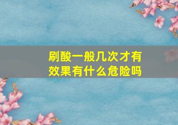 刷酸一般几次才有效果有什么危险吗