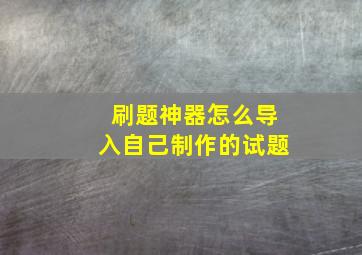 刷题神器怎么导入自己制作的试题