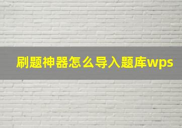 刷题神器怎么导入题库wps